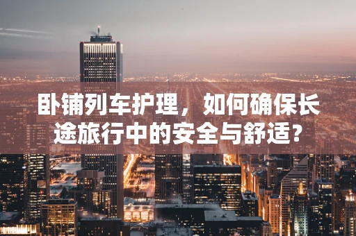卧铺列车护理，如何确保长途旅行中的安全与舒适？