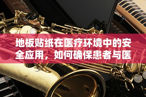 地板贴纸在医疗环境中的安全应用，如何确保患者与医护人员的安全？