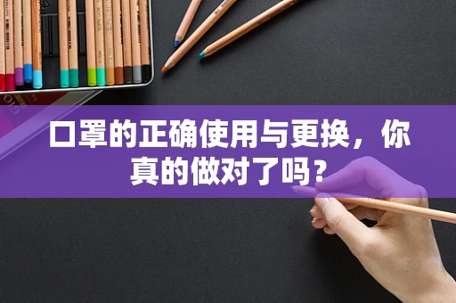 口罩的正确使用与更换，你真的做对了吗？