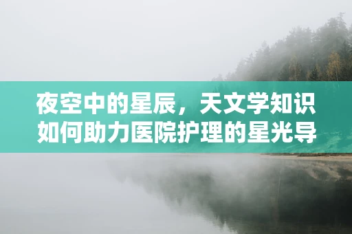 夜空中的星辰，天文学知识如何助力医院护理的星光导航？