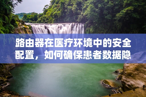 路由器在医疗环境中的安全配置，如何确保患者数据隐私？