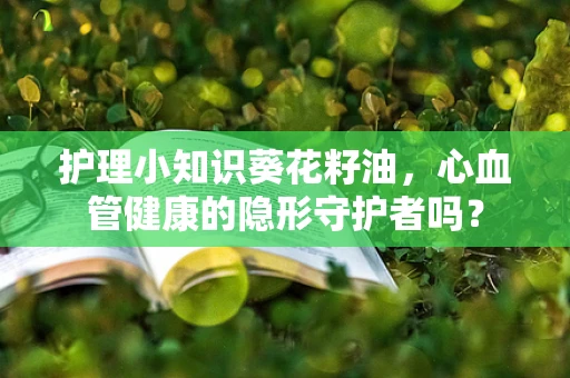 护理小知识葵花籽油，心血管健康的隐形守护者吗？