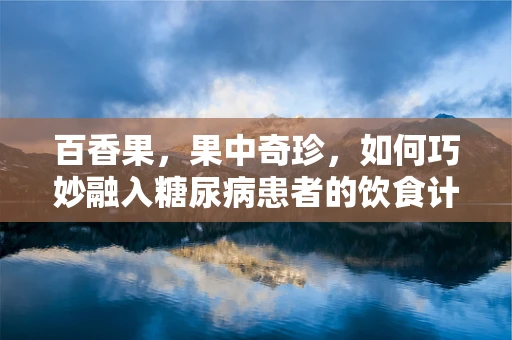 百香果，果中奇珍，如何巧妙融入糖尿病患者的饮食计划？
