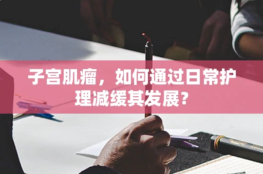 子宫肌瘤，如何通过日常护理减缓其发展？