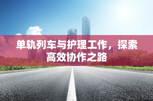 单轨列车与护理工作，探索高效协作之路