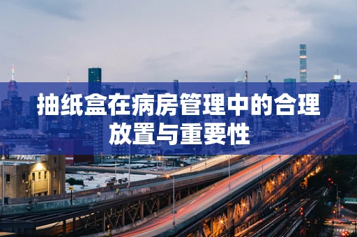 抽纸盒在病房管理中的合理放置与重要性