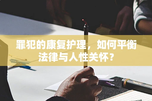 罪犯的康复护理，如何平衡法律与人性关怀？