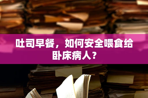 吐司早餐，如何安全喂食给卧床病人？