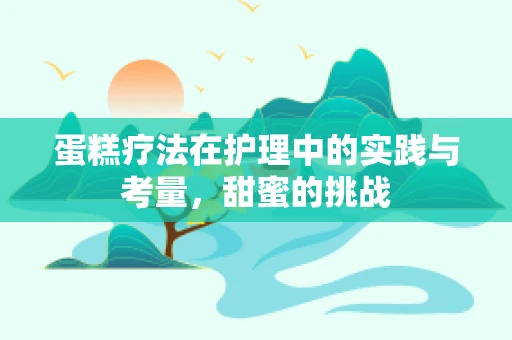 蛋糕疗法在护理中的实践与考量，甜蜜的挑战