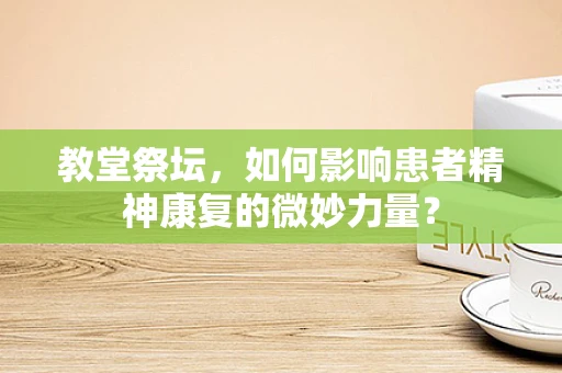 教堂祭坛，如何影响患者精神康复的微妙力量？
