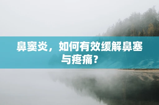 鼻窦炎，如何有效缓解鼻塞与疼痛？