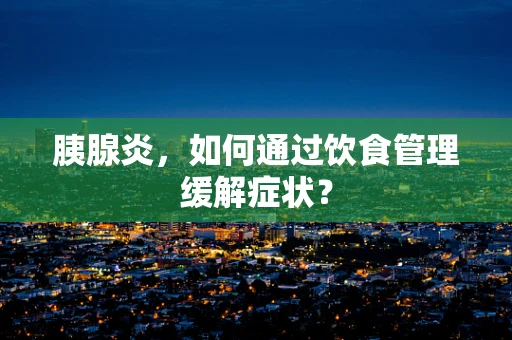 胰腺炎，如何通过饮食管理缓解症状？