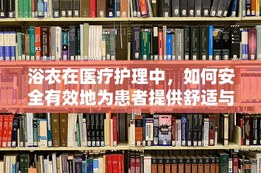 浴衣在医疗护理中，如何安全有效地为患者提供舒适与保护？
