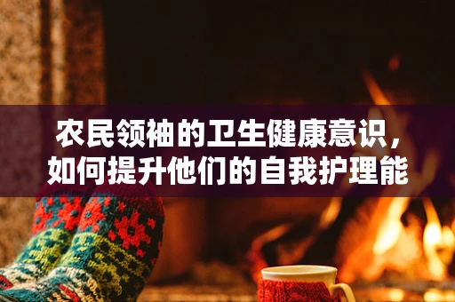 农民领袖的卫生健康意识，如何提升他们的自我护理能力？
