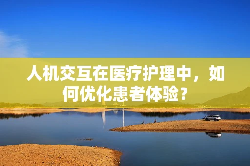 人机交互在医疗护理中，如何优化患者体验？
