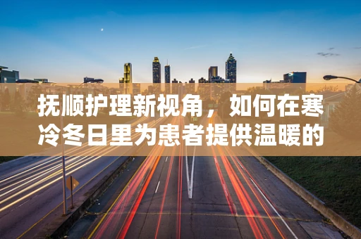 抚顺护理新视角，如何在寒冷冬日里为患者提供温暖的护理？