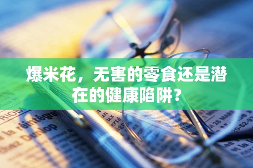爆米花，无害的零食还是潜在的健康陷阱？