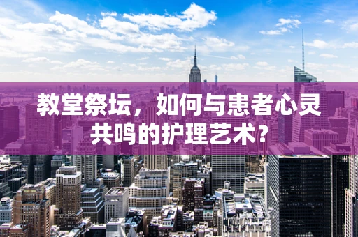 教堂祭坛，如何与患者心灵共鸣的护理艺术？