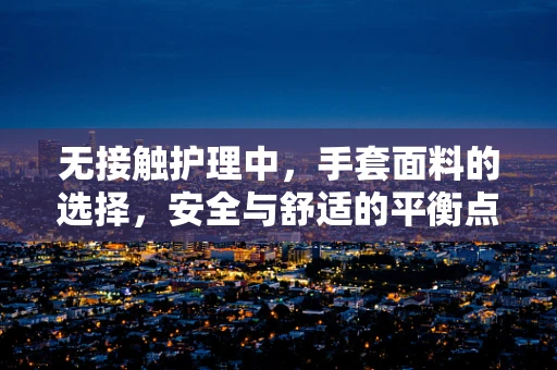 无接触护理中，手套面料的选择，安全与舒适的平衡点在哪里？