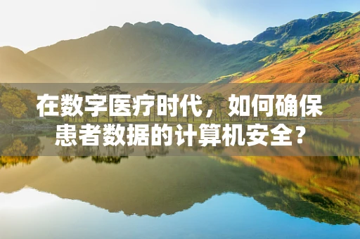 在数字医疗时代，如何确保患者数据的计算机安全？