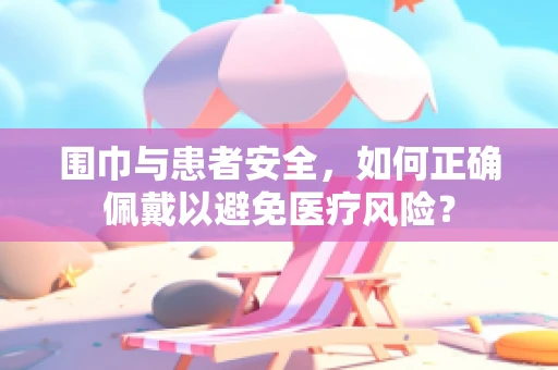 围巾与患者安全，如何正确佩戴以避免医疗风险？