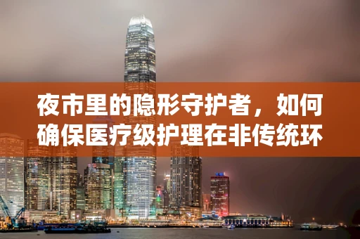 夜市里的隐形守护者，如何确保医疗级护理在非传统环境中的安全实施？