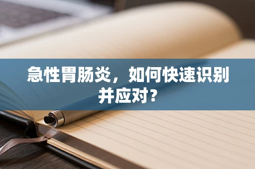 急性胃肠炎，如何快速识别并应对？