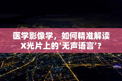 医学影像学，如何精准解读X光片上的‘无声语言’？