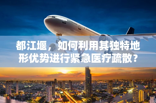 都江堰，如何利用其独特地形优势进行紧急医疗疏散？
