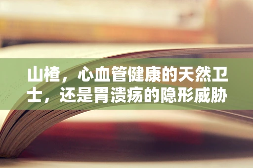 山楂，心血管健康的天然卫士，还是胃溃疡的隐形威胁？