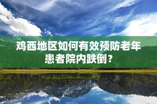鸡西地区如何有效预防老年患者院内跌倒？