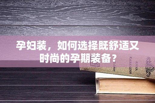 孕妇装，如何选择既舒适又时尚的孕期装备？