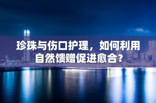 珍珠与伤口护理，如何利用自然馈赠促进愈合？