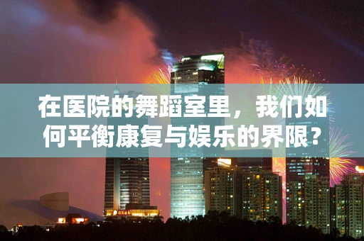 在医院的舞蹈室里，我们如何平衡康复与娱乐的界限？