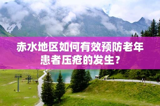 赤水地区如何有效预防老年患者压疮的发生？