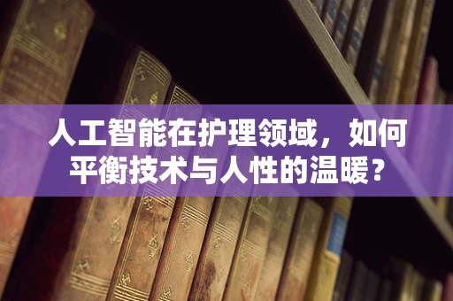 人工智能在护理领域，如何平衡技术与人性的温暖？