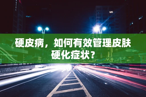 硬皮病，如何有效管理皮肤硬化症状？