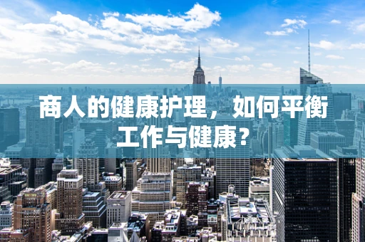 商人的健康护理，如何平衡工作与健康？