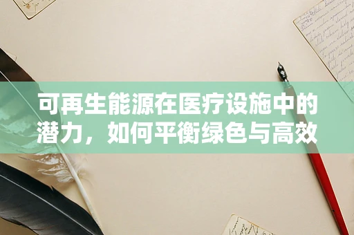 可再生能源在医疗设施中的潜力，如何平衡绿色与高效？
