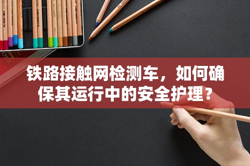 铁路接触网检测车，如何确保其运行中的安全护理？