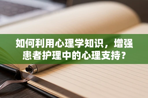如何利用心理学知识，增强患者护理中的心理支持？