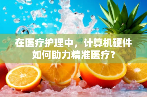 在医疗护理中，计算机硬件如何助力精准医疗？