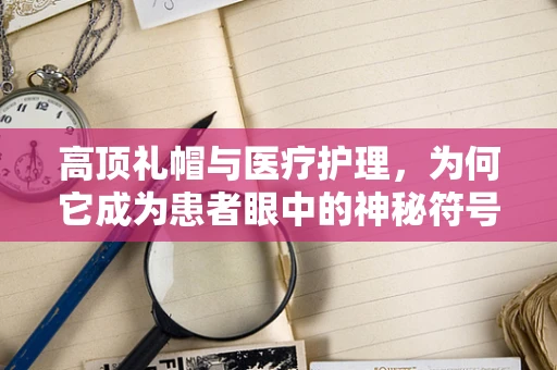 高顶礼帽与医疗护理，为何它成为患者眼中的神秘符号？