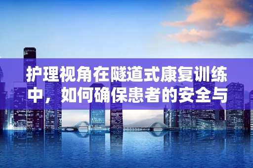 护理视角在隧道式康复训练中，如何确保患者的安全与舒适？