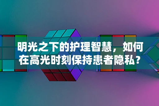 明光之下的护理智慧，如何在高光时刻保持患者隐私？
