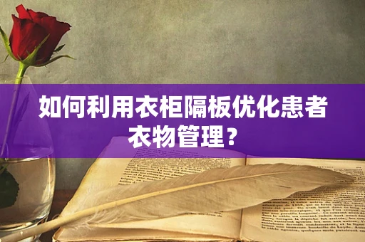 如何利用衣柜隔板优化患者衣物管理？