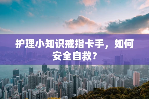 护理小知识戒指卡手，如何安全自救？