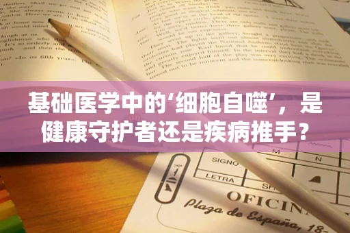 基础医学中的‘细胞自噬’，是健康守护者还是疾病推手？