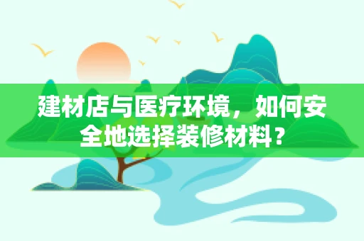 建材店与医疗环境，如何安全地选择装修材料？