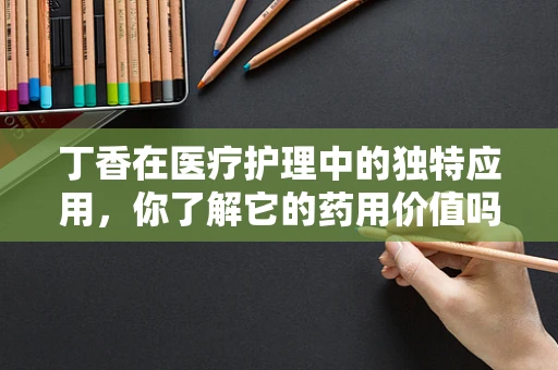 丁香在医疗护理中的独特应用，你了解它的药用价值吗？
